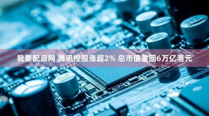 我要配资网 腾讯控股涨超2% 总市值重回6万亿港元