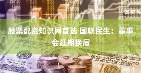 股票配资知识网首选 国联民生：董事会延期换届