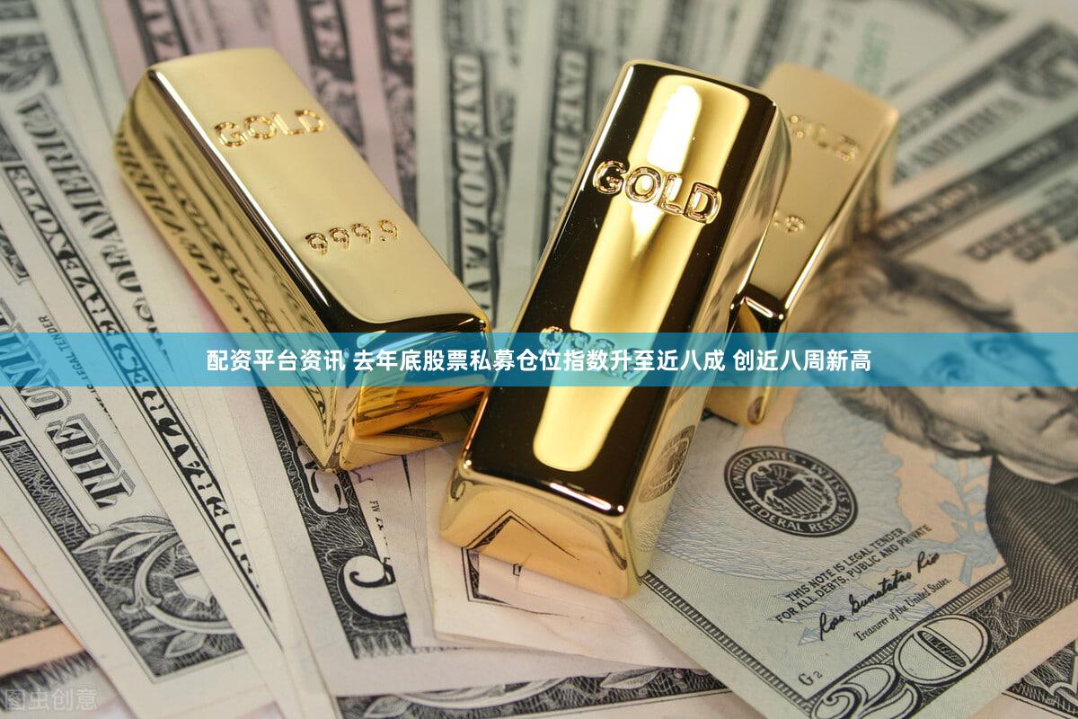 配资平台资讯 去年底股票私募仓位指数升至近八成 创近八周新高