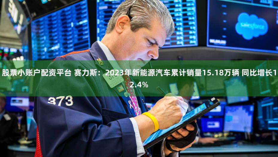 股票小账户配资平台 赛力斯：2023年新能源汽车累计销量15.18万辆 同比增长12.4%