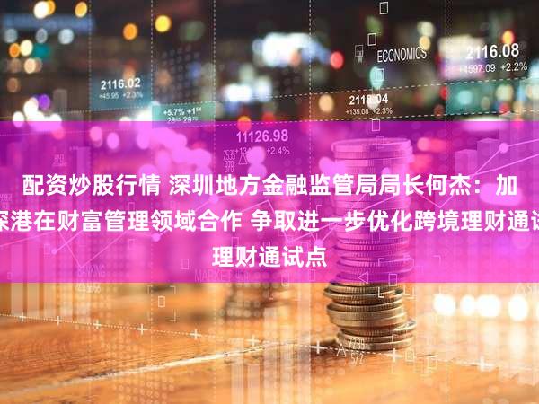 配资炒股行情 深圳地方金融监管局局长何杰:加强深港在财富管理领域合作 争取进一步优化跨境理财通试点
