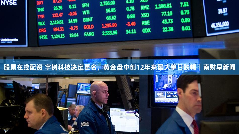 股票在线配资 宇树科技决定更名,黄金盘中创12年来最大单日跌幅|南财早新闻
