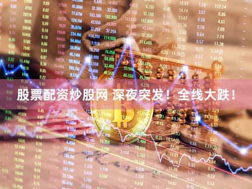 股票配资炒股网 深夜突发!全线大跌!