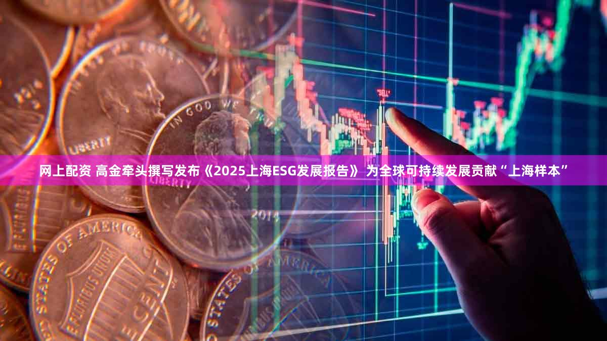 网上配资 高金牵头撰写发布《2025上海ESG发展报告》 为全球可持续发展贡献“上海样本”