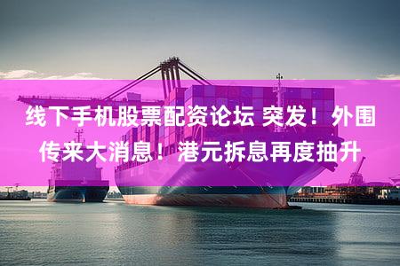 线下手机股票配资论坛 突发!外围传来大消息!港元拆息再度抽升