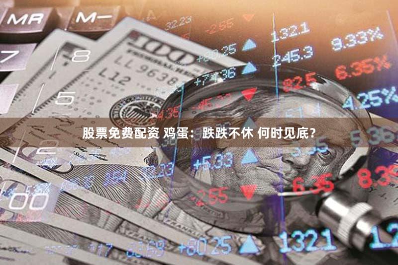 股票免费配资 鸡蛋:跌跌不休 何时见底?