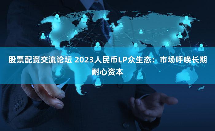股票配资交流论坛 2023人民币LP众生态:市场呼唤长期耐心资本