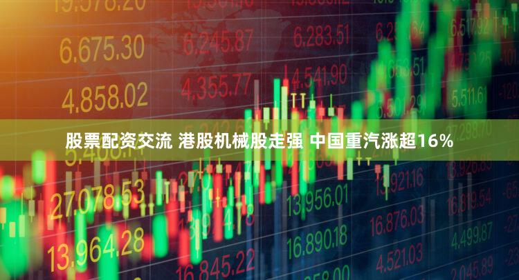 股票配资交流 港股机械股走强 中国重汽涨超16%