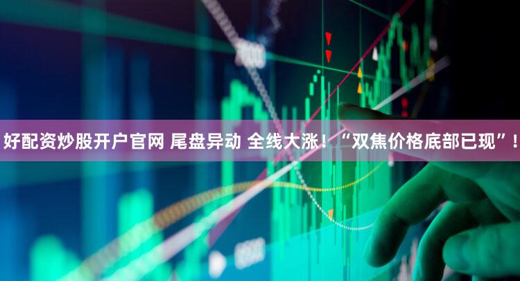 好配资炒股开户官网 尾盘异动 全线大涨!“双焦价格底部已现”!