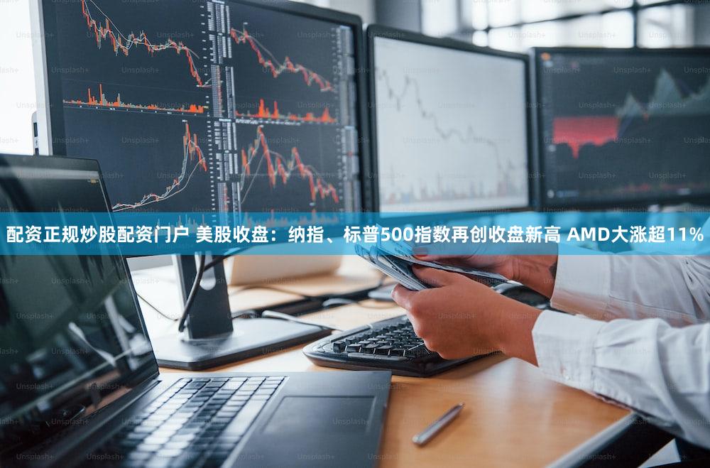 配资正规炒股配资门户 美股收盘:纳指、标普500指数再创收盘新高 AMD大涨超11%