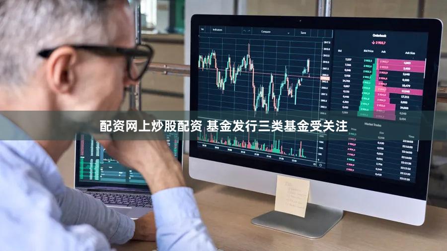 配资网上炒股配资 基金发行三类基金受关注