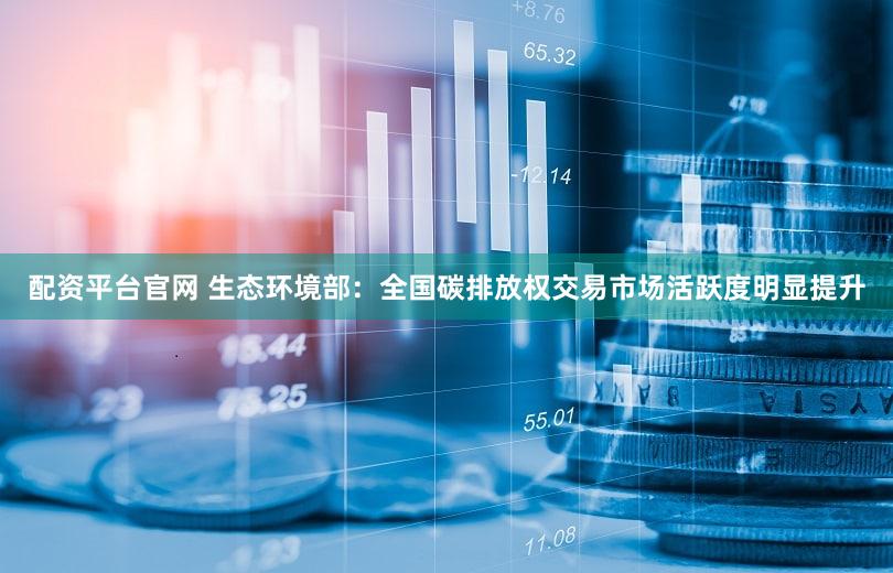 配资平台官网 生态环境部:全国碳排放权交易市场活跃度明显提升