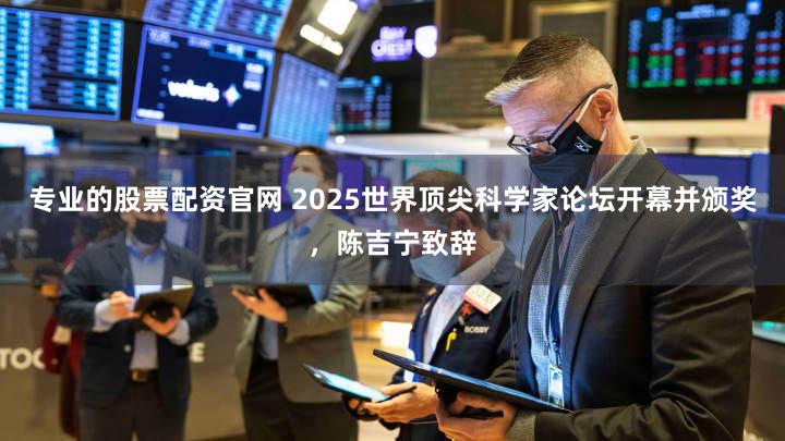 专业的股票配资官网 2025世界顶尖科学家论坛开幕并颁奖,陈吉宁致辞