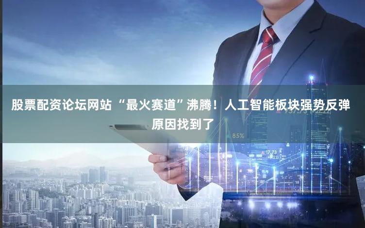 股票配资论坛网站 “最火赛道”沸腾!人工智能板块强势反弹 原因找到了