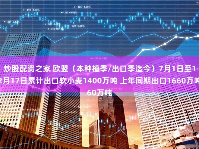 炒股配资之家 欧盟（本种植季/出口季迄今）7月1日至12月17日累计出口软小麦1400万吨 上年同期出口1660万吨