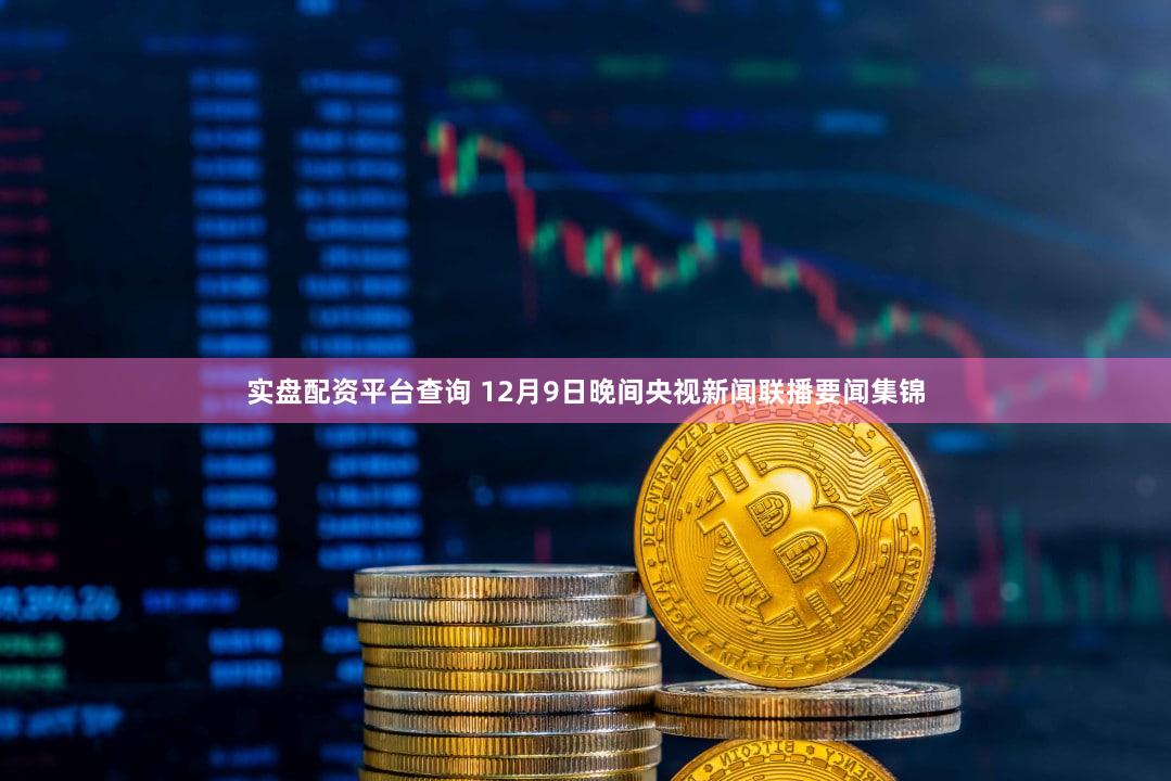 实盘配资平台查询 12月9日晚间央视新闻联播要闻集锦