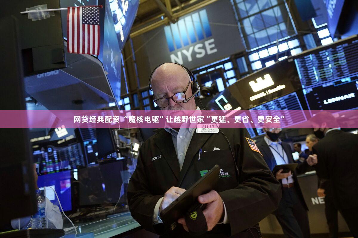 网贷经典配资 “魔核电驱”让越野世家“更猛、更省、更安全”