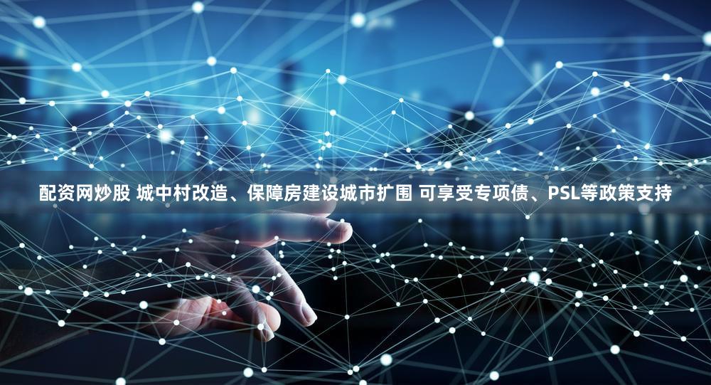 配资网炒股 城中村改造、保障房建设城市扩围 可享受专项债、PSL等政策支持