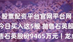 股票配资平台官网平台网址 机构今日买入这5股 抛售石英股份9465万元丨龙虎榜