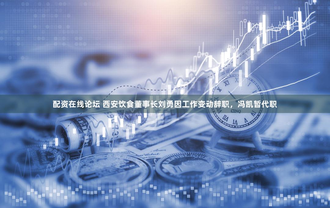 配资在线论坛 西安饮食董事长刘勇因工作变动辞职,冯凯暂代职