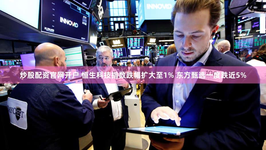 炒股配资官网开户 恒生科技指数跌幅扩大至1% 东方甄选一度跌近5%