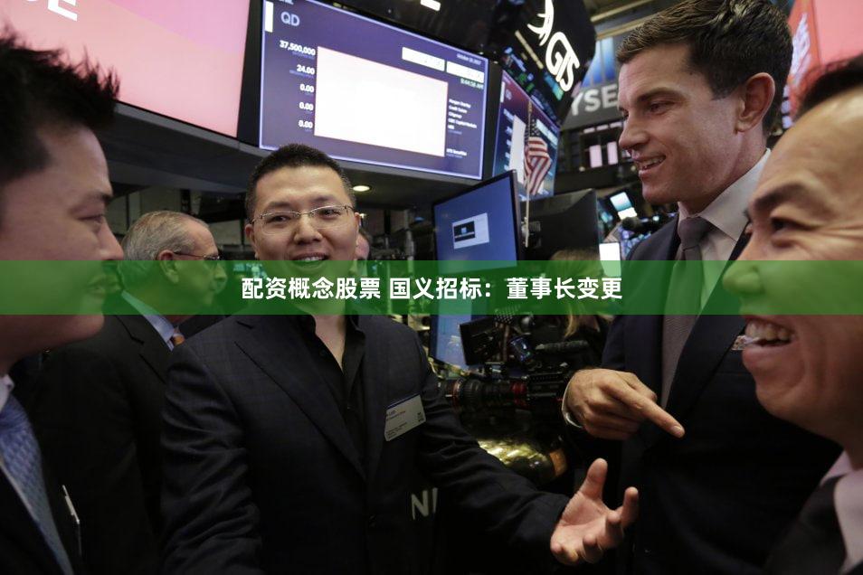 配资概念股票 国义招标：董事长变更