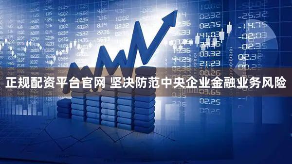 正规配资平台官网 坚决防范中央企业金融业务风险