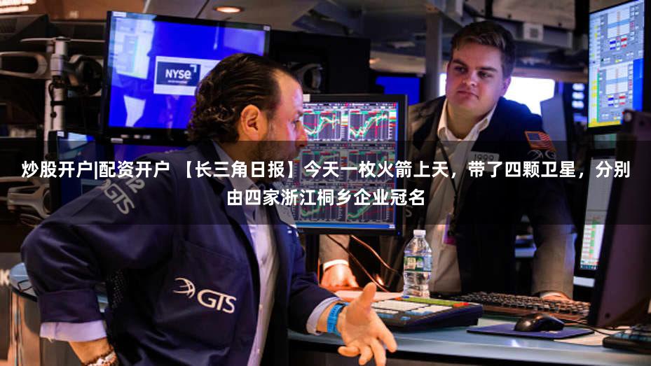 炒股开户|配资开户 【长三角日报】今天一枚火箭上天,带了四颗卫星,分别由四家浙江桐乡企业冠名