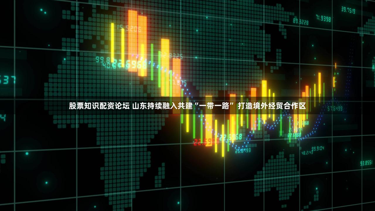 股票知识配资论坛 山东持续融入共建“一带一路” 打造境外经贸合作区