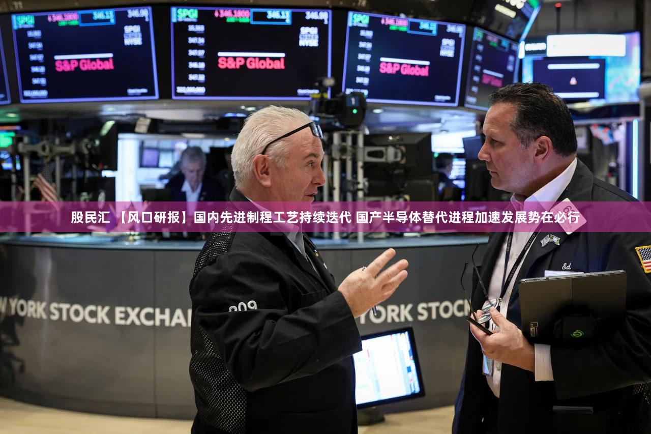 股民汇 【风口研报】国内先进制程工艺持续迭代 国产半导体替代进程加速发展势在必行