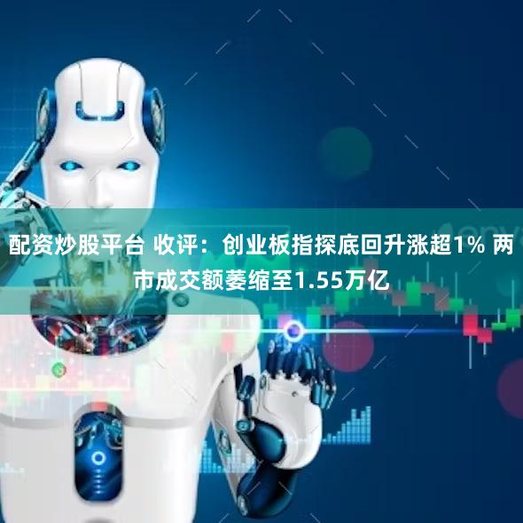 配资炒股平台 收评：创业板指探底回升涨超1% 两市成交额萎缩至1.55万亿