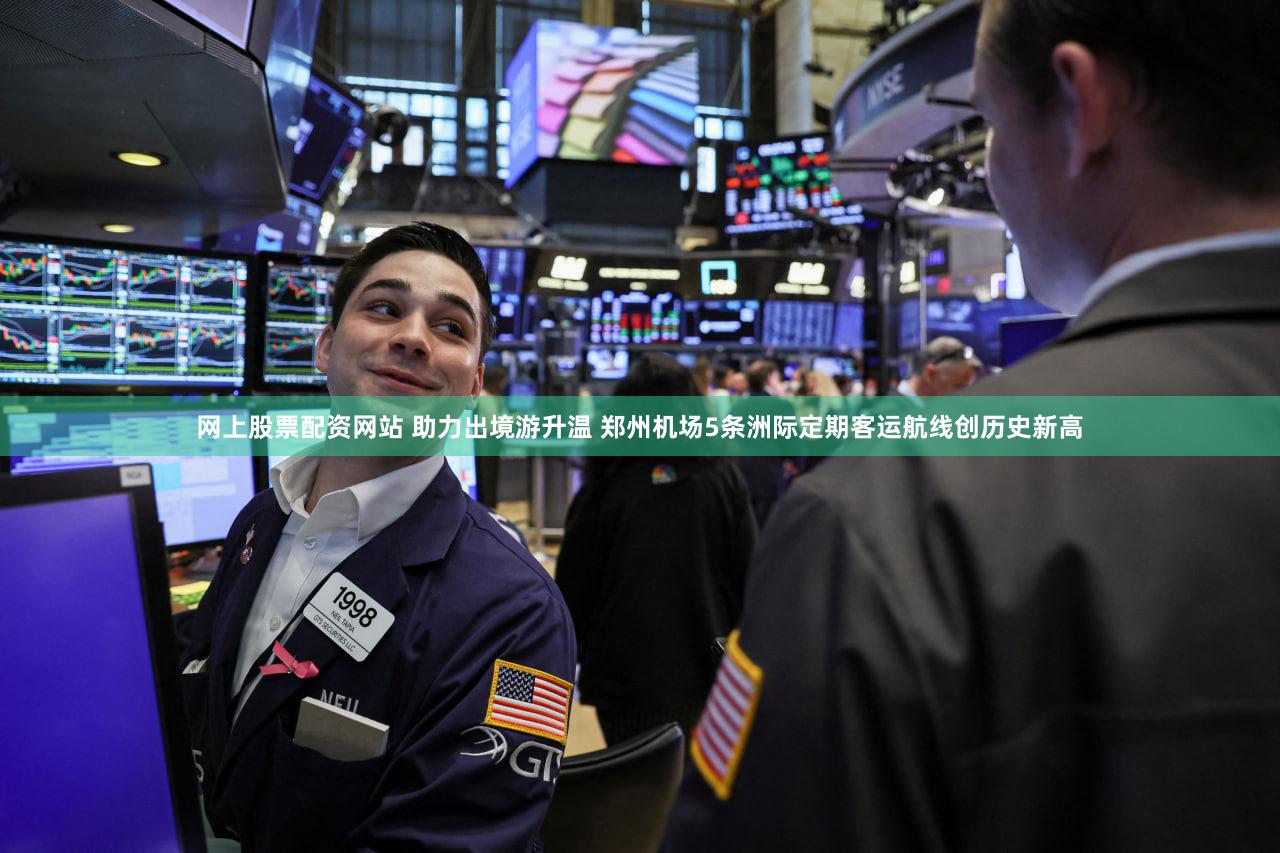 网上股票配资网站 助力出境游升温 郑州机场5条洲际定期客运航线创历史新高