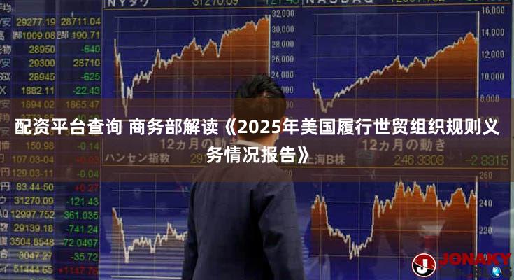 配资平台查询 商务部解读《2025年美国履行世贸组织规则义务情况报告》