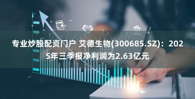 专业炒股配资门户 艾德生物(300685.SZ)：2025年三季报净利润为2.63亿元