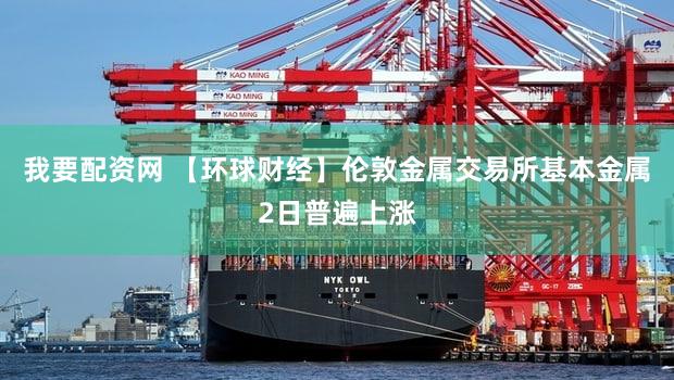 我要配资网 【环球财经】伦敦金属交易所基本金属2日普遍上涨