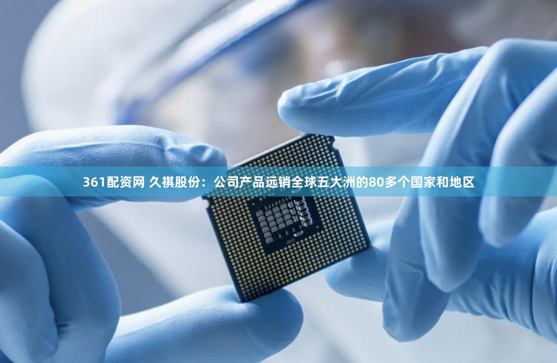 361配资网 久祺股份：公司产品远销全球五大洲的80多个国家和地区