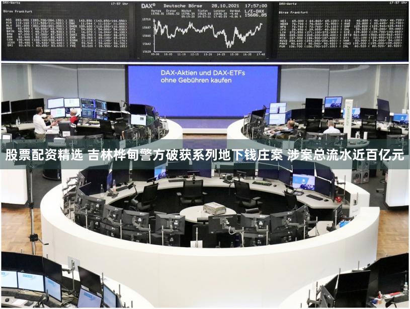 股票配资精选 吉林桦甸警方破获系列地下钱庄案 涉案总流水近百亿元