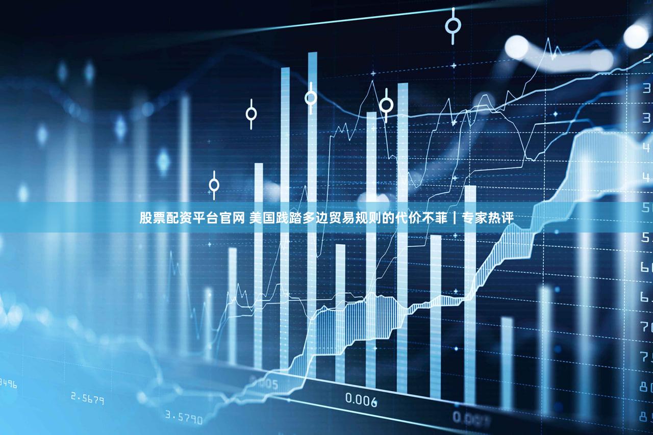 股票配资平台官网 美国践踏多边贸易规则的代价不菲｜专家热评