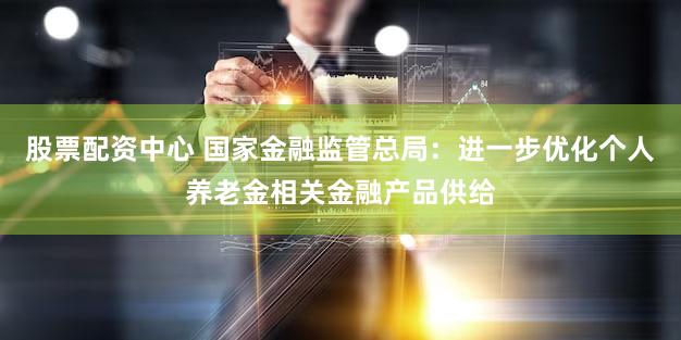 股票配资中心 国家金融监管总局：进一步优化个人养老金相关金融产品供给