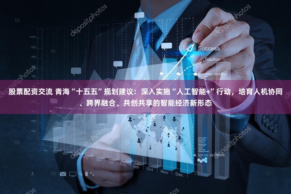 股票配资交流 青海“十五五”规划建议:深入实施“人工智能+”行动,培育人机协同、跨界融合、共创共享的智能经济新形态