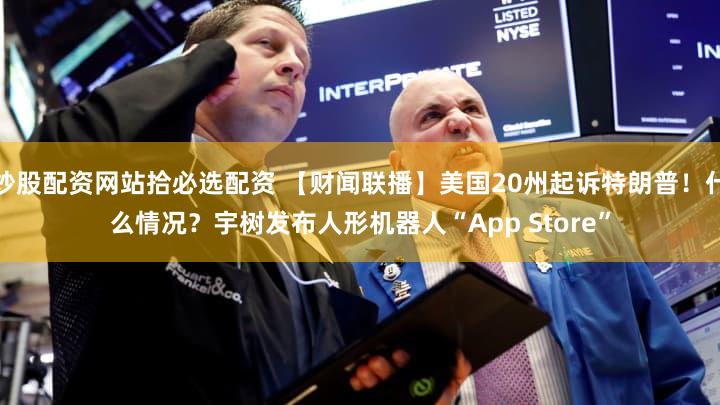 炒股配资网站拾必选配资 【财闻联播】美国20州起诉特朗普！什么情况？宇树发布人形机器人“App Store”