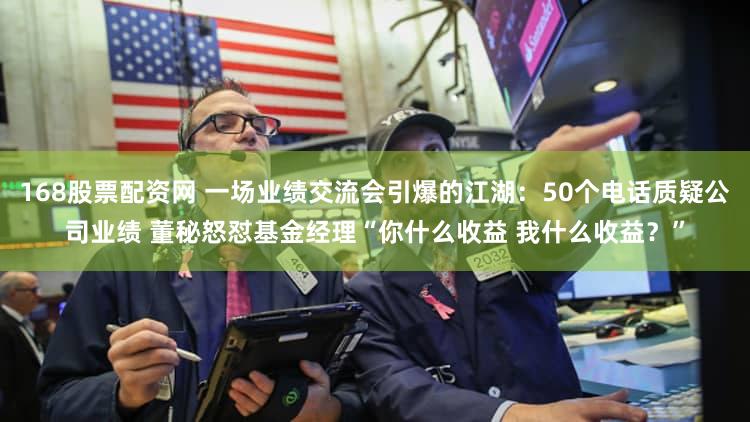 168股票配资网 一场业绩交流会引爆的江湖：50个电话质疑公司业绩 董秘怒怼基金经理“你什么收益 我什么收益？”