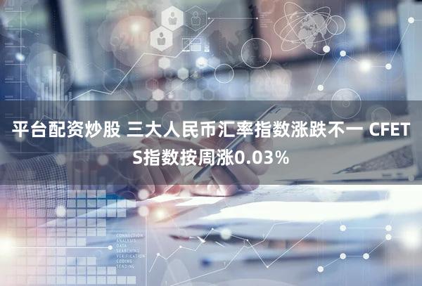 平台配资炒股 三大人民币汇率指数涨跌不一 CFETS指数按周涨0.03%