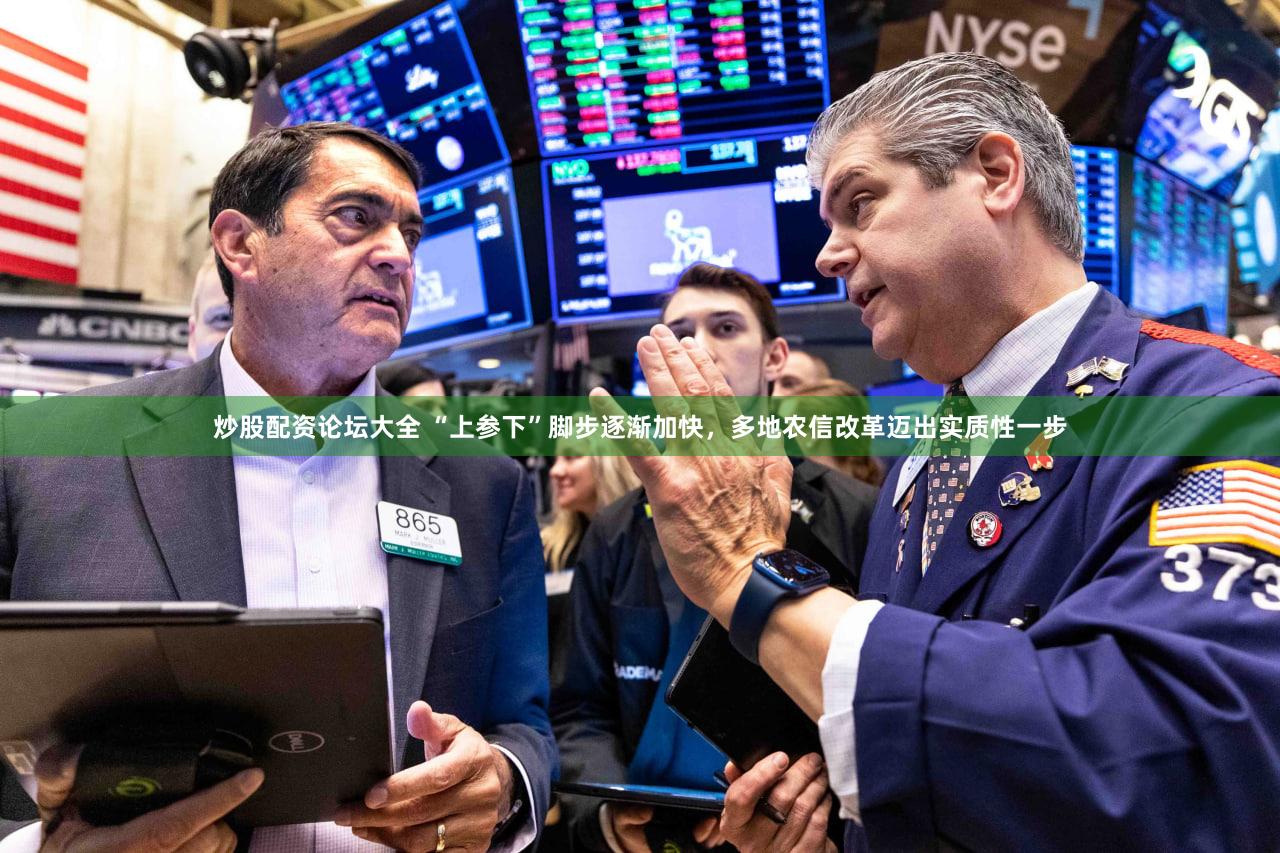 炒股配资论坛大全 “上参下”脚步逐渐加快，多地农信改革迈出实质性一步
