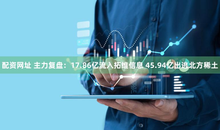 配资网址 主力复盘：17.86亿流入拓维信息 45.94亿出逃北方稀土