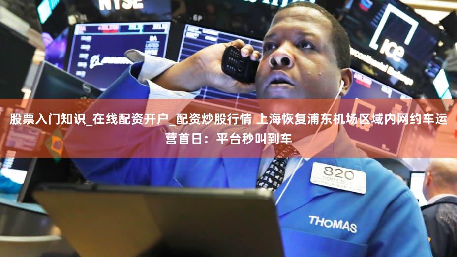 股票入门知识_在线配资开户_配资炒股行情 上海恢复浦东机场区域内网约车运营首日：平台秒叫到车