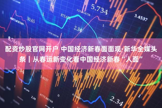 配资炒股官网开户 中国经济新春面面观·新华全媒头条｜从春运新变化看中国经济新春“人面”
