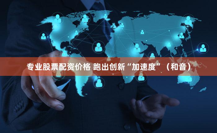 专业股票配资价格 跑出创新“加速度”(和音)