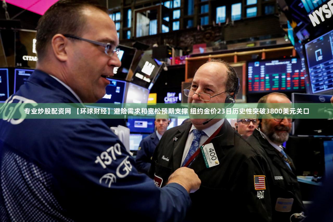 专业炒股配资网 【环球财经】避险需求和宽松预期支撑 纽约金价23日历史性突破3800美元关口