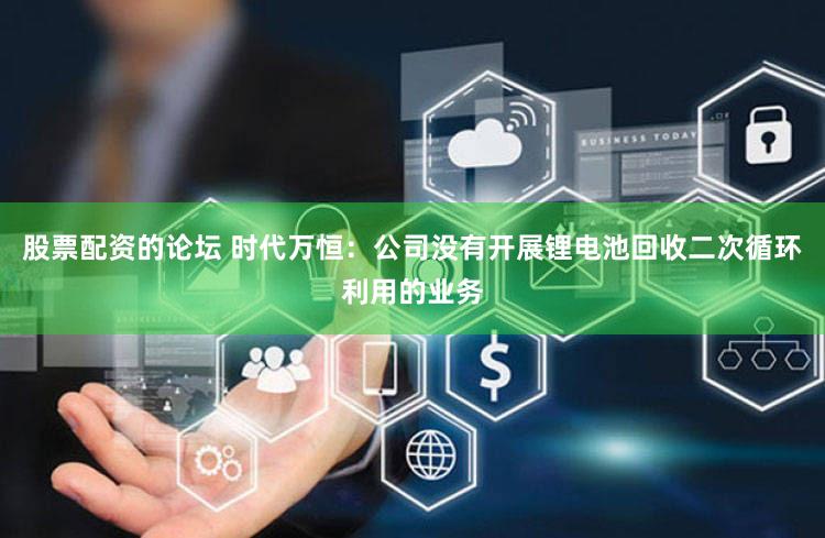 股票配资的论坛 时代万恒：公司没有开展锂电池回收二次循环利用的业务